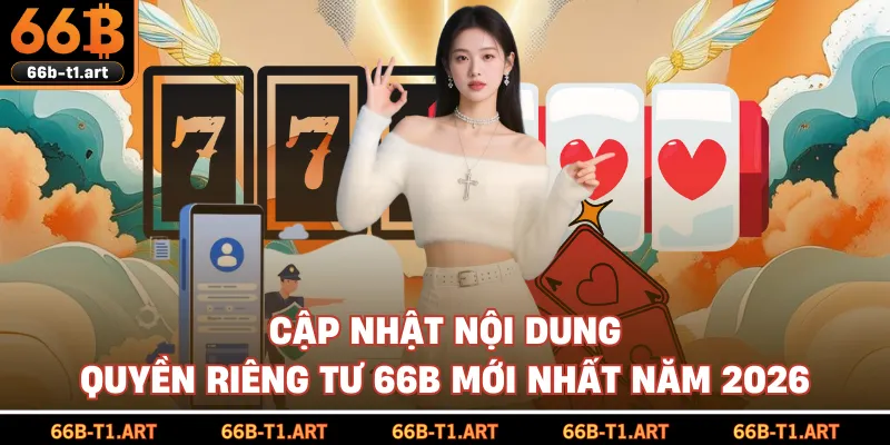 Cập Nhật Nội Dung Quyền Riêng Tư 66B Mới Nhất Năm 2026